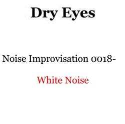 Dry Eyes - Noise Improvisation 0018 White Noise