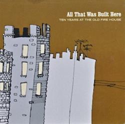 ladda ner album Various - All That Was Built Here Ten Years At The Old Fire House